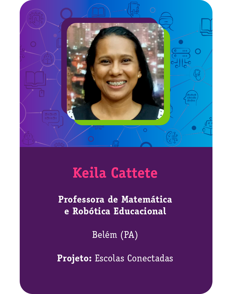 [Card com a foto do educador e principais informações] Keila Cattete Professora de Matemática e Robótica Educacional Belém (PA) Projeto: Escolas Conectadas