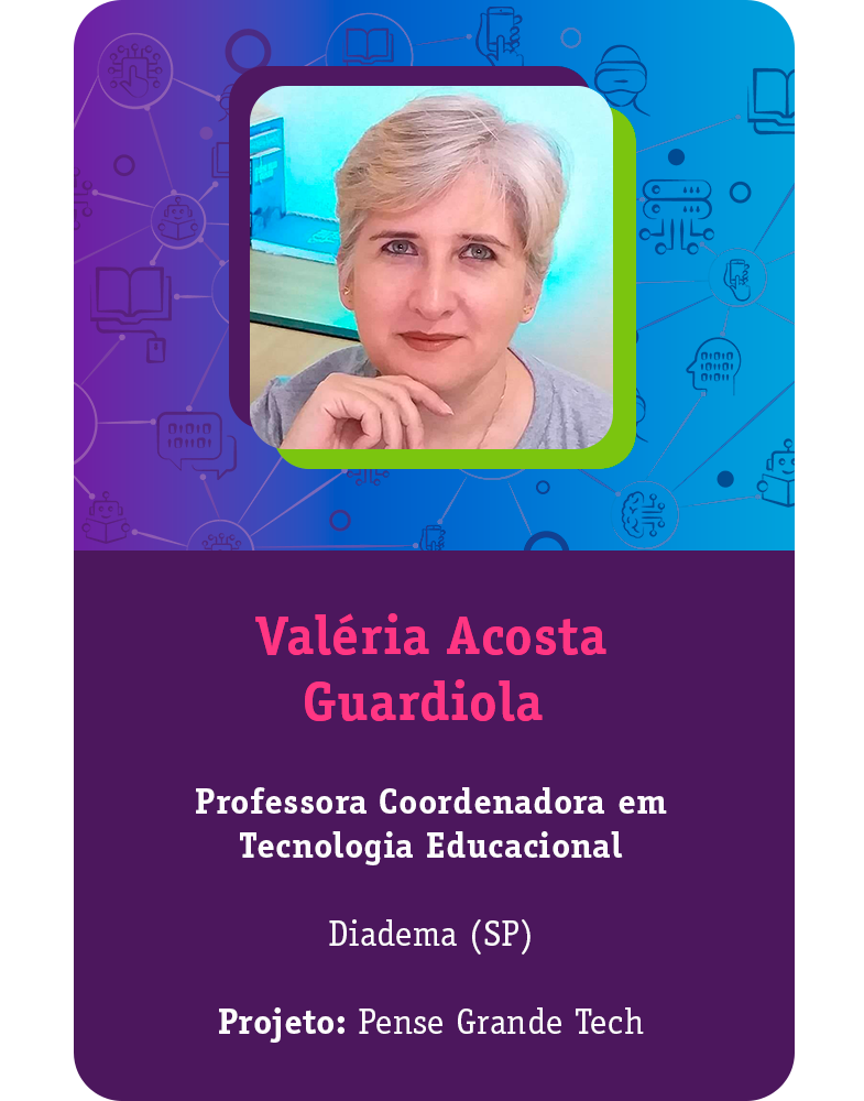 [Card com a foto do educador e principais informações] Valéria Acosta Guardiola Professora Coordenadora em Tecnologia Educacional Diadema (SP) Projeto: Pense Grande Tech